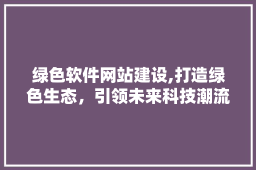 绿色软件网站建设,打造绿色生态，引领未来科技潮流