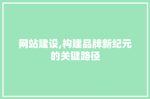 网站建设,构建品牌新纪元的关键路径
