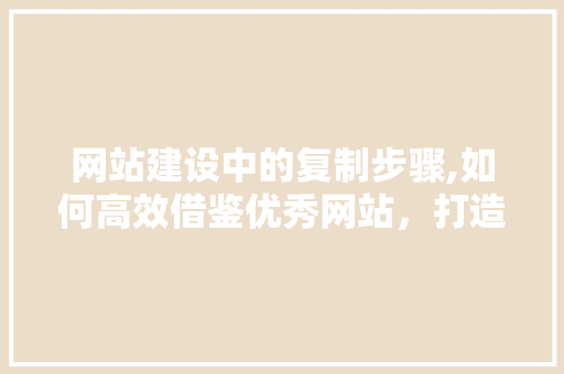 网站建设中的复制步骤,如何高效借鉴优秀网站，打造卓越品牌形象