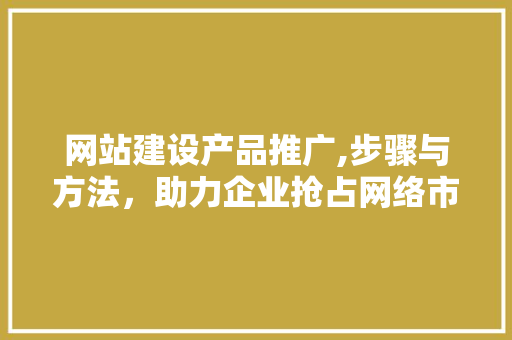 网站建设产品推广,步骤与方法，助力企业抢占网络市场