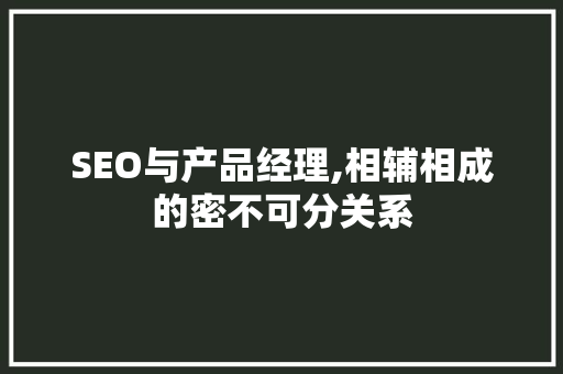 SEO与产品经理,相辅相成的密不可分关系