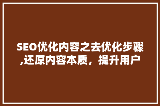 SEO优化内容之去优化步骤,还原内容本质，提升用户体验