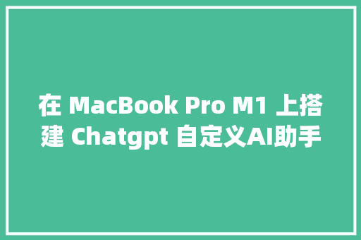 在 MacBook Pro M1 上搭建 Chatgpt 自定义AI助手教程