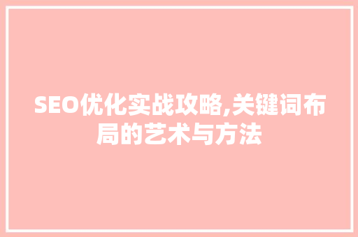 SEO优化实战攻略,关键词布局的艺术与方法