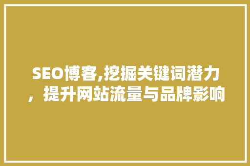 SEO博客,挖掘关键词潜力，提升网站流量与品牌影响力