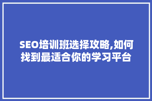 SEO培训班选择攻略,如何找到最适合你的学习平台