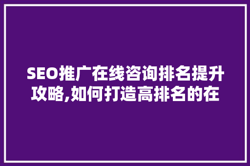 SEO推广在线咨询排名提升攻略,如何打造高排名的在线咨询服务