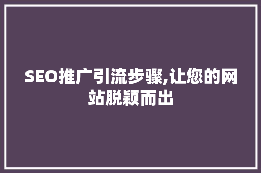 SEO推广引流步骤,让您的网站脱颖而出