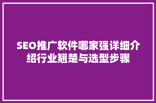 SEO推广软件哪家强详细介绍行业翘楚与选型步骤