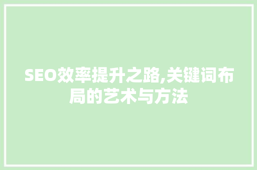 SEO效率提升之路,关键词布局的艺术与方法