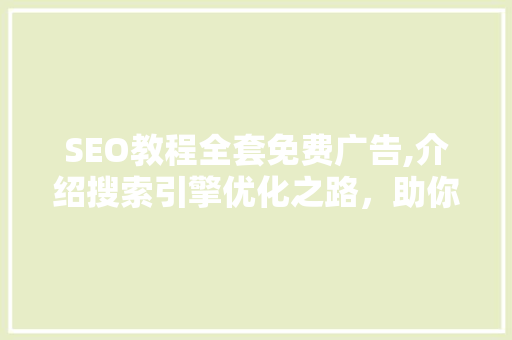 SEO教程全套免费广告,介绍搜索引擎优化之路，助你网站跃居搜索引擎前列