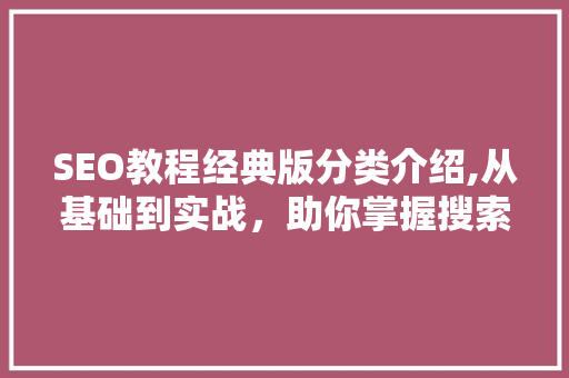 SEO教程经典版分类介绍,从基础到实战，助你掌握搜索引擎优化之路