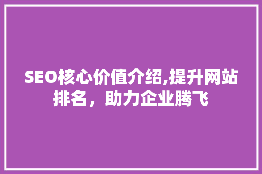 SEO核心价值介绍,提升网站排名，助力企业腾飞