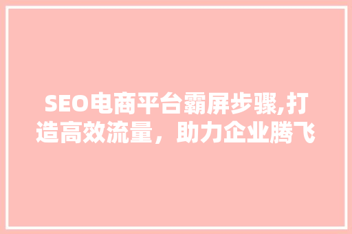 SEO电商平台霸屏步骤,打造高效流量，助力企业腾飞
