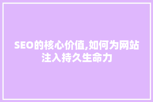 SEO的核心价值,如何为网站注入持久生命力
