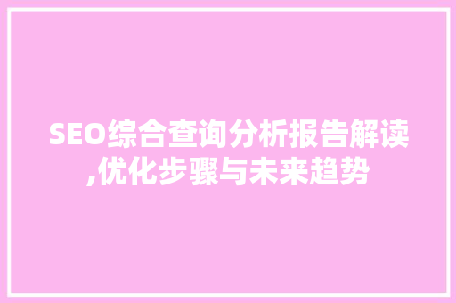 SEO综合查询分析报告解读,优化步骤与未来趋势