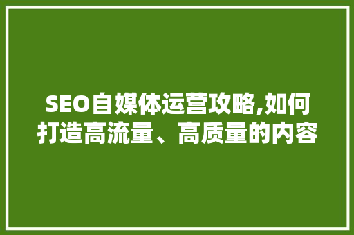 SEO自媒体运营攻略,如何打造高流量、高质量的内容生态