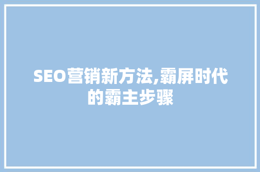 SEO营销新方法,霸屏时代的霸主步骤
