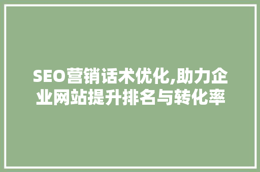 SEO营销话术优化,助力企业网站提升排名与转化率