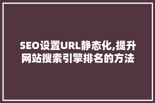 SEO设置URL静态化,提升网站搜索引擎排名的方法