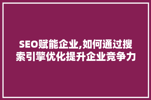 SEO赋能企业,如何通过搜索引擎优化提升企业竞争力