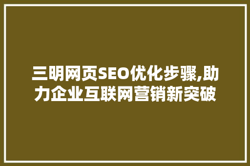 三明网页SEO优化步骤,助力企业互联网营销新突破