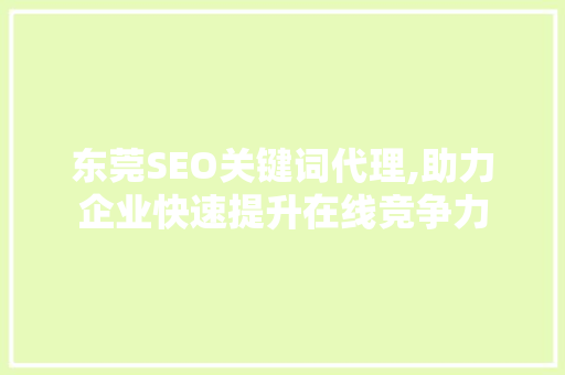 东莞SEO关键词代理,助力企业快速提升在线竞争力