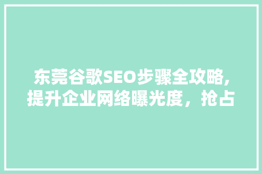 东莞谷歌SEO步骤全攻略,提升企业网络曝光度，抢占市场先机
