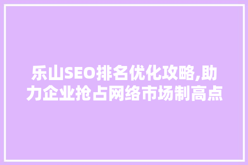 乐山SEO排名优化攻略,助力企业抢占网络市场制高点