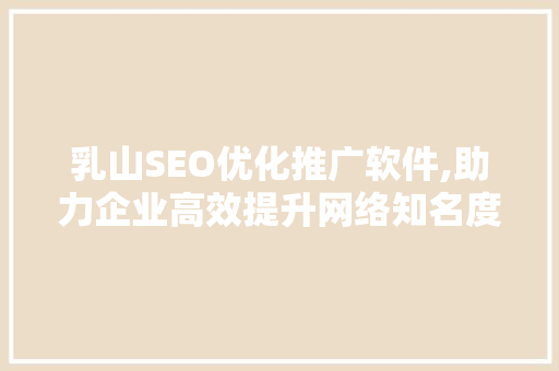 乳山SEO优化推广软件,助力企业高效提升网络知名度