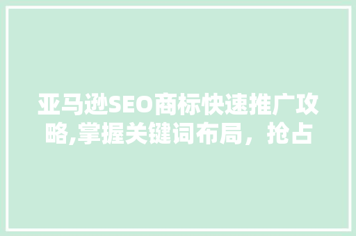 亚马逊SEO商标快速推广攻略,掌握关键词布局，抢占市场先机
