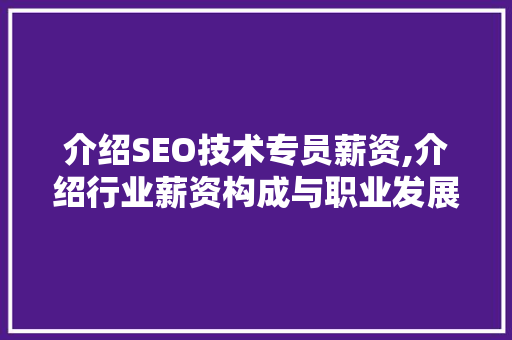 介绍SEO技术专员薪资,介绍行业薪资构成与职业发展前景