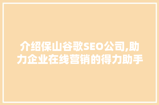 介绍保山谷歌SEO公司,助力企业在线营销的得力助手
