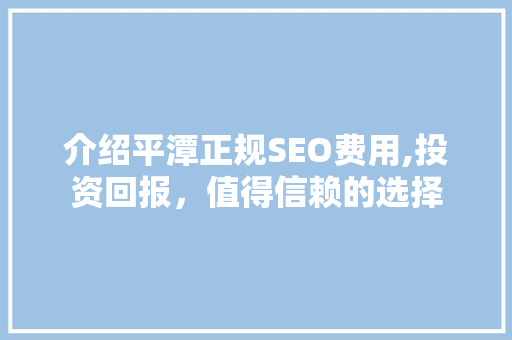 介绍平潭正规SEO费用,投资回报，值得信赖的选择