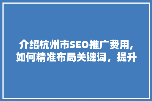 介绍杭州市SEO推广费用,如何精准布局关键词，提升企业竞争力