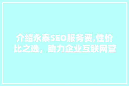 介绍永泰SEO服务费,性价比之选，助力企业互联网营销