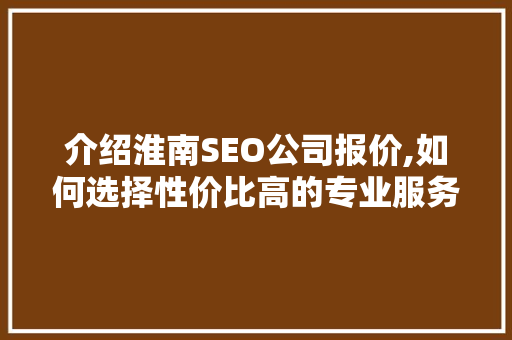 介绍淮南SEO公司报价,如何选择性价比高的专业服务