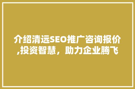 介绍清远SEO推广咨询报价,投资智慧，助力企业腾飞