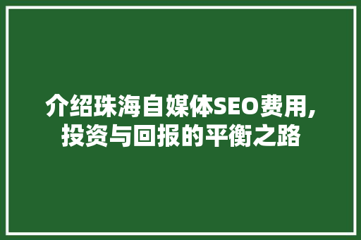 介绍珠海自媒体SEO费用,投资与回报的平衡之路