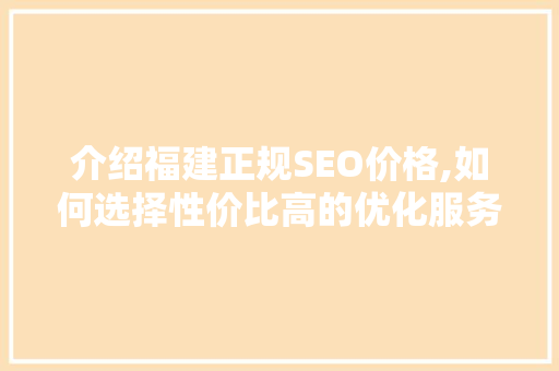 介绍福建正规SEO价格,如何选择性价比高的优化服务