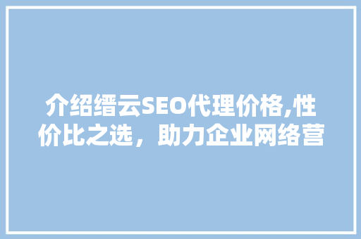 介绍缙云SEO代理价格,性价比之选，助力企业网络营销