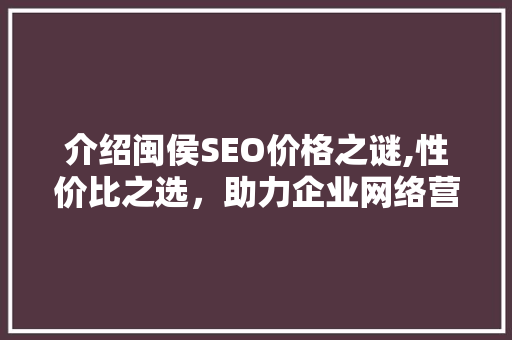 介绍闽侯SEO价格之谜,性价比之选，助力企业网络营销
