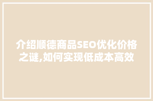介绍顺德商品SEO优化价格之谜,如何实现低成本高效益的电商之路