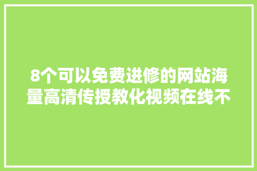 8个可以免费进修的网站海量高清传授教化视频在线不雅观看别错过了