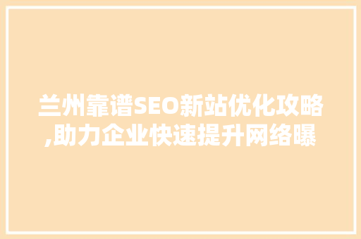 兰州靠谱SEO新站优化攻略,助力企业快速提升网络曝光度