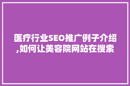 医疗行业SEO推广例子介绍,如何让美容院网站在搜索引擎中脱颖而出
