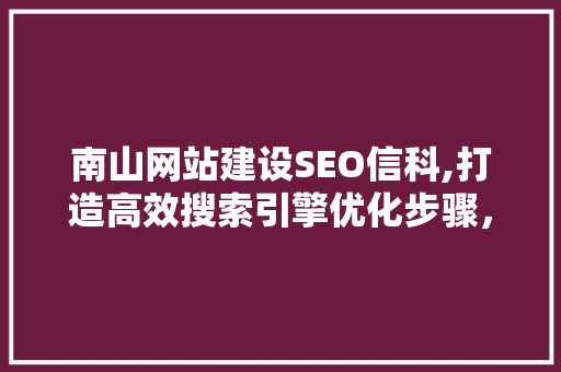 南山网站建设SEO信科,打造高效搜索引擎优化步骤，助力企业腾飞