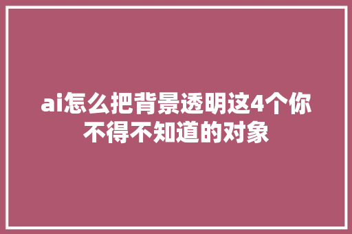 ai怎么把背景透明这4个你不得不知道的对象