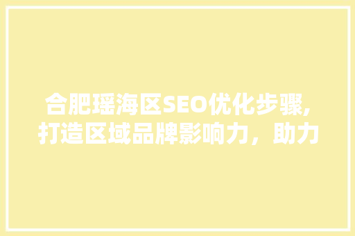 合肥瑶海区SEO优化步骤,打造区域品牌影响力，助力企业腾飞