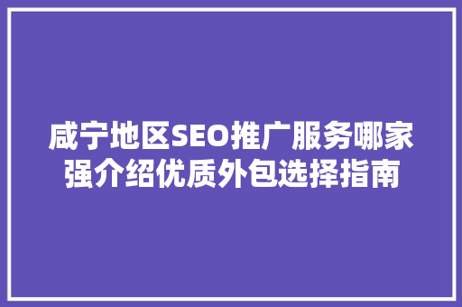 咸宁地区SEO推广服务哪家强介绍优质外包选择指南